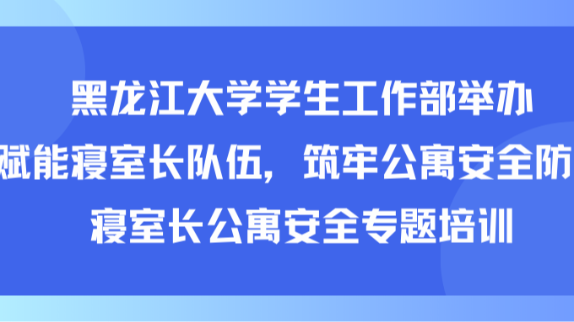 黑龙江大学学生工作部举办“赋能寝室长队伍，筑牢公寓安全防线”寝室长公寓安全专题培训