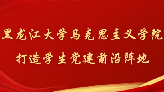 黑龙江大学马克思主义学院打造学生党建前沿阵地